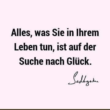 Alles, was Sie in Ihrem Leben tun, ist auf der Suche nach Glü