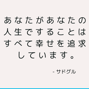 あなたがあなたの人生ですることはすべて幸せを追求しています。