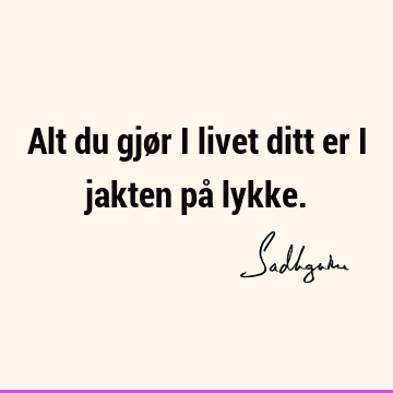 Alt du gjør i livet ditt er i jakten på