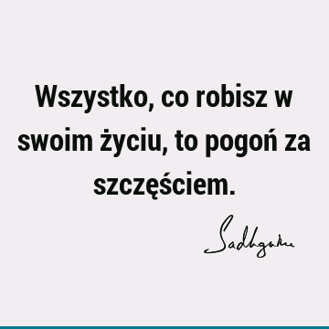 Wszystko, co robisz w swoim życiu, to pogoń za szczęś