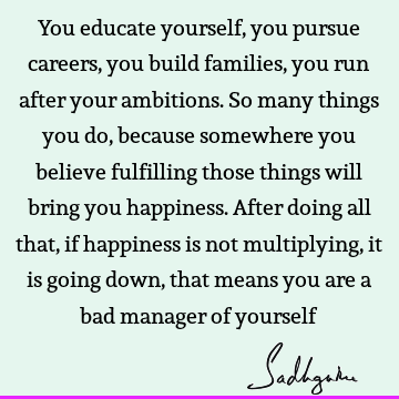 You educate yourself, you pursue careers, you build families, you run after your ambitions. So many things you do, because somewhere you believe fulfilling
