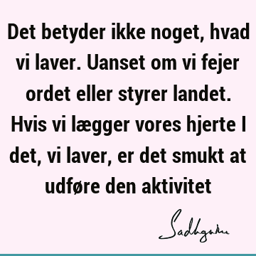 Det betyder ikke noget, hvad vi laver. Uanset om vi fejer ordet eller styrer landet. Hvis vi lægger 