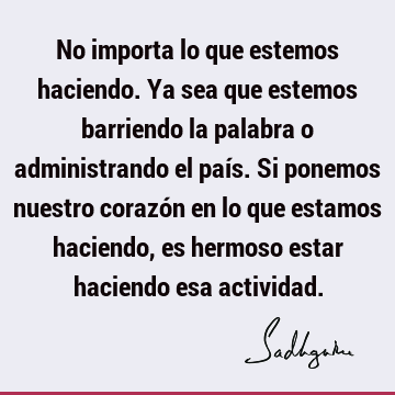No importa lo que estemos haciendo. Ya sea que estemos barriendo la palabra o administrando el país.