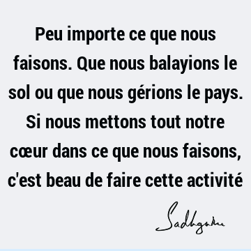 Peu importe ce que nous faisons. Que nous balayions le sol ou que nous gérions le pays. Si nous mett