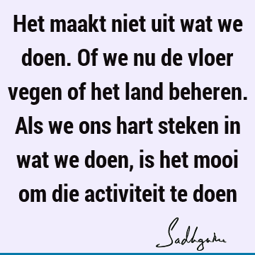 Het maakt niet uit wat we doen. Of we nu de vloer vegen of het land beheren. Als we ons hart steken 