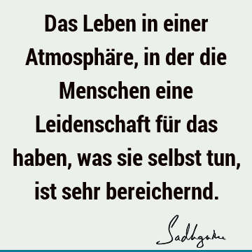 Das Leben in einer Atmosphäre, in der die Menschen eine Leidenschaft für das haben, was sie selbst tun, ist sehr