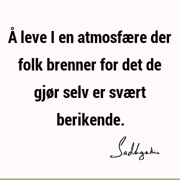 Å leve i en atmosfære der folk brenner for det de gjør selv er svært