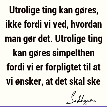 Utrolige ting kan gøres, ikke fordi vi ved, hvordan man gør det. Utrolige ting kan gøres simpelthen fordi vi er forpligtet til at vi ønsker, at det skal