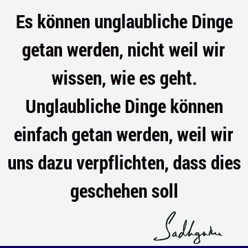 Es können unglaubliche Dinge getan werden, nicht weil wir wissen, wie es geht. Unglaubliche Dinge können einfach getan werden, weil wir uns dazu verpflichten,