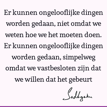 Er kunnen ongelooflijke dingen worden gedaan, niet omdat we weten hoe we het moeten doen. Er kunnen ongelooflijke dingen worden gedaan, simpelweg omdat we