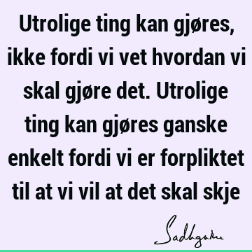 Utrolige ting kan gjøres, ikke fordi vi vet hvordan vi skal gjøre det. Utrolige ting kan gjøres ganske enkelt fordi vi er forpliktet til at vi vil at det skal