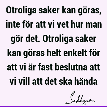 Otroliga saker kan göras, inte för att vi vet hur man gör det. Otroliga saker kan göras helt enkelt för att vi är fast beslutna att vi vill att det ska hä