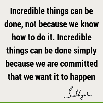 Incredible things can be done, not because we know how to do it. Incredible things can be done simply because we are committed that we want it to