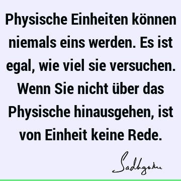 Physische Einheiten können niemals eins werden. Es ist egal, wie viel sie versuchen. Wenn Sie nicht über das Physische hinausgehen, ist von Einheit keine R