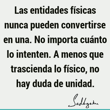 Las entidades físicas nunca pueden convertirse en una. No importa cuánto lo intenten. A menos que trascienda lo físico, no hay duda de