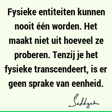 Fysieke entiteiten kunnen nooit één worden. Het maakt niet uit hoeveel ze proberen. Tenzij je het fysieke transcendeert, is er geen sprake van