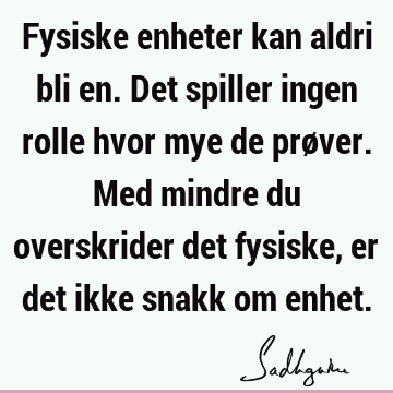 Fysiske enheter kan aldri bli en. Det spiller ingen rolle hvor mye de prøver. Med mindre du overskrider det fysiske, er det ikke snakk om