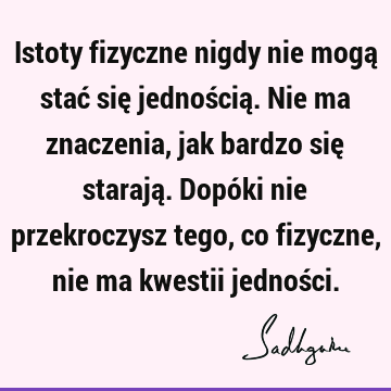 Istoty fizyczne nigdy nie mogą stać się jednością. Nie ma znaczenia, jak bardzo się starają. Dopóki nie przekroczysz tego, co fizyczne, nie ma kwestii jednoś