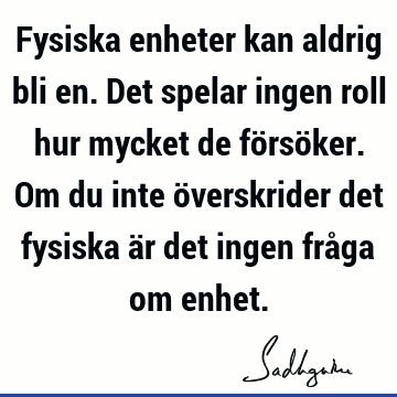 Fysiska enheter kan aldrig bli en. Det spelar ingen roll hur mycket de försöker. Om du inte överskrider det fysiska är det ingen fråga om