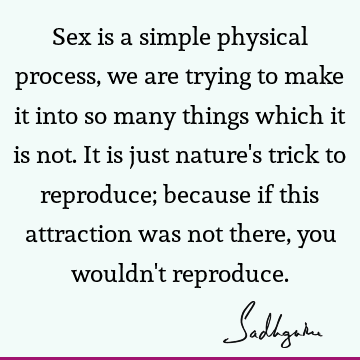 Sex is a simple physical process, we are trying to make it into so many things which it is not. It is just nature