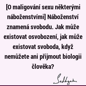 [O maligování sexu některými náboženstvími] Náboženství znamená svobodu. Jak může existovat osvobození, jak může existovat svoboda, když nemůžete ani přijmout