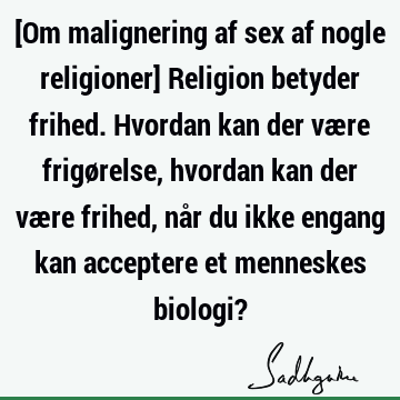 [Om malignering af sex af nogle religioner] Religion betyder frihed. Hvordan kan der være frigørelse, hvordan kan der være frihed, når du ikke engang kan