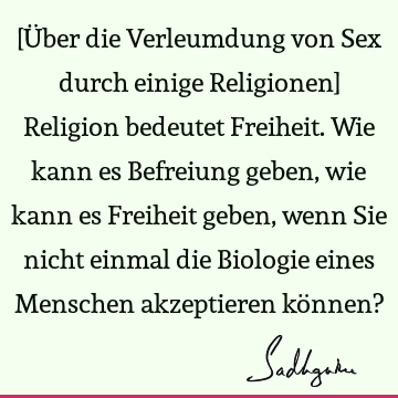 [Über die Verleumdung von Sex durch einige Religionen] Religion bedeutet Freiheit. Wie kann es Befreiung geben, wie kann es Freiheit geben, wenn Sie nicht