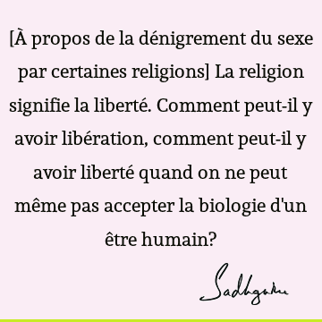 [À propos de la dénigrement du sexe par certaines religions] La religion signifie la liberté. Comment peut-il y avoir libération, comment peut-il y avoir