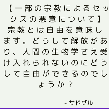 【一部の宗教によるセックスの悪意について】宗教とは自由を意味します。 どうして解放があり、人間の生物学さえ受け入れられないのにどうして自由ができるのでしょうか？