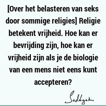 [Over het belasteren van seks door sommige religies] Religie betekent vrijheid. Hoe kan er bevrijding zijn, hoe kan er vrijheid zijn als je de biologie van een