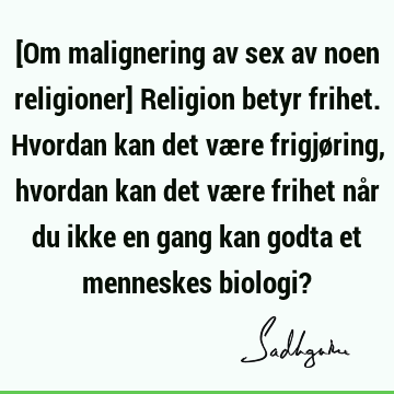 [Om malignering av sex av noen religioner] Religion betyr frihet. Hvordan kan det være frigjøring, hvordan kan det være frihet når du ikke en gang kan godta et