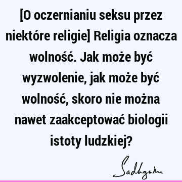 [O oczernianiu seksu przez niektóre religie] Religia oznacza wolność. Jak może być wyzwolenie, jak może być wolność, skoro nie można nawet zaakceptować