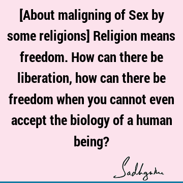 [About maligning of Sex by some religions] Religion means freedom. How can there be liberation, how can there be freedom when you cannot even accept the