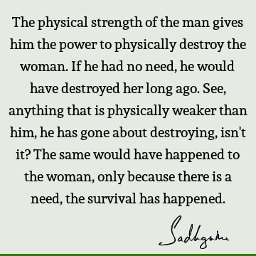 The physical strength of the man gives him the power to physically destroy the woman. If he had no need, he would have destroyed her long ago. See, anything