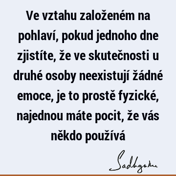 Ve vztahu založeném na pohlaví, pokud jednoho dne zjistíte, že ve skutečnosti u druhé osoby neexistují žádné emoce, je to prostě fyzické, najednou máte pocit, ž