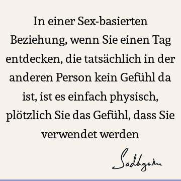 In einer Sex-basierten Beziehung, wenn Sie einen Tag entdecken, die tatsächlich in der anderen Person kein Gefühl da ist, ist es einfach physisch, plötzlich S