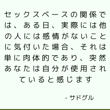 セックスベースの関係では、ある日、実際には他の人には感情がないことに気付いた場合、それは単に肉体的であり、突然あなたは自分が使用されていると感じます