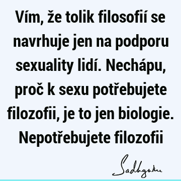 Vím, že tolik filosofií se navrhuje jen na podporu sexuality lidí. Nechápu, proč k sexu potřebujete filozofii, je to jen biologie. Nepotřebujete