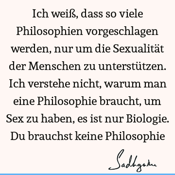 Ich weiß, dass so viele Philosophien vorgeschlagen werden, nur um die Sexualität der Menschen zu unterstützen. Ich verstehe nicht, warum man eine Philosophie