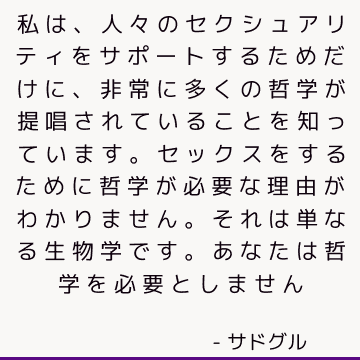 私は、人々のセクシュアリティをサポートするためだけに、非常に多くの哲学が提唱されていることを知っています。 セックスをするために哲学が必要な理由がわかりません。それは単なる生物学です。 あなたは哲学を必要としません