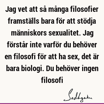 Jag vet att så många filosofier framställs bara för att stödja människors sexualitet. Jag förstår inte varför du behöver en filosofi för att ha sex, det är