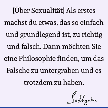 [Über Sexualität] Als erstes machst du etwas, das so einfach und grundlegend ist, zu richtig und falsch. Dann möchten Sie eine Philosophie finden, um das F