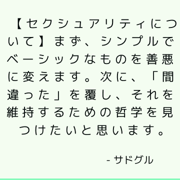 【セクシュアリティについて】まず、シンプルでベーシックなものを善悪に変えます。 次に、「間違った」を覆し、それを維持するための哲学を見つけたいと思います。