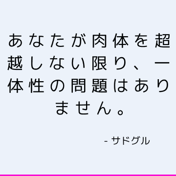 あなたが肉体を超越しない限り、一体性の問題はありません。