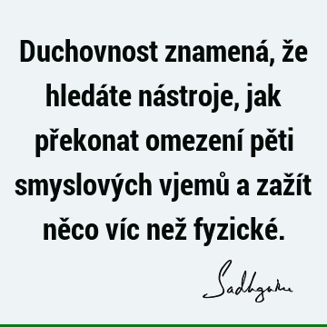 Duchovnost znamená, že hledáte nástroje, jak překonat omezení pěti smyslových vjemů a zažít něco víc než fyzické