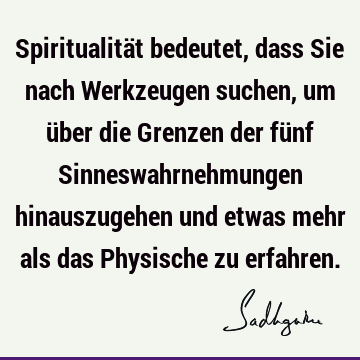 Spiritualität bedeutet, dass Sie nach Werkzeugen suchen, um über die Grenzen der fünf Sinneswahrnehmungen hinauszugehen und etwas mehr als das Physische zu