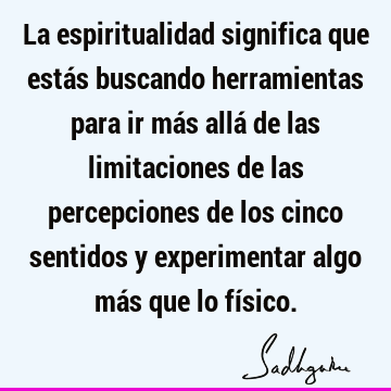 La espiritualidad significa que estás buscando herramientas para ir más allá de las limitaciones de las percepciones de los cinco sentidos y experimentar algo