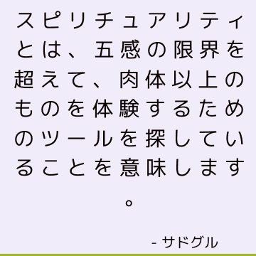 スピリチュアリティとは、五感の限界を超えて、肉体以上のものを体験するためのツールを探していることを意味します。