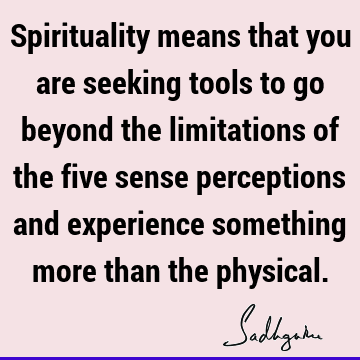 Spirituality means that you are seeking tools to go beyond the limitations of the five sense perceptions and experience something more than the
