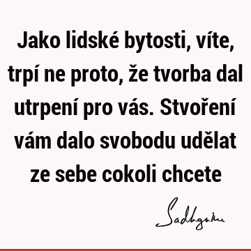 Jako lidské bytosti, víte, trpí ne proto, že tvorba dal utrpení pro vás. Stvoření vám dalo svobodu udělat ze sebe cokoli